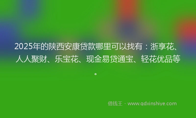 2025年的陕西安康贷款哪里可以找有：浙享花、人人聚财、乐宝花、现金易贷通宝、轻花优品等。