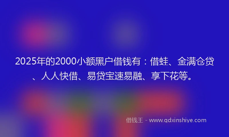 2025年的2000小额黑户借钱有：借蛙、金满仓贷、人人快借、易贷宝速易融、享下花等。