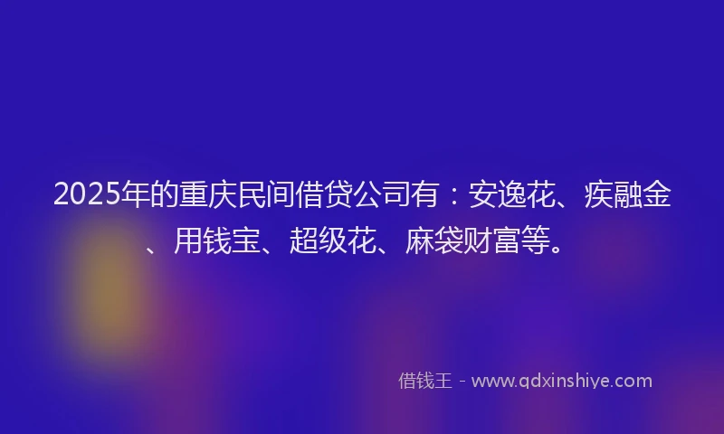 2025年的重庆民间借贷公司有：安逸花、疾融金、用钱宝、超级花、麻袋财富等。
