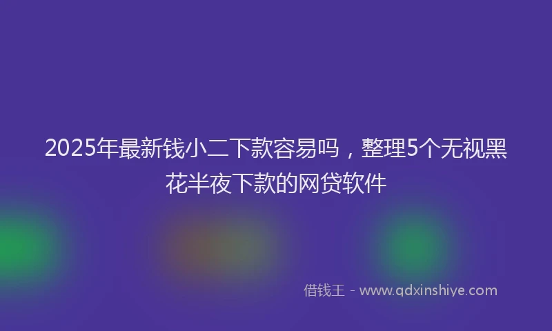 2025年最新钱小二下款容易吗，整理5个无视黑花半夜下款的网贷软件