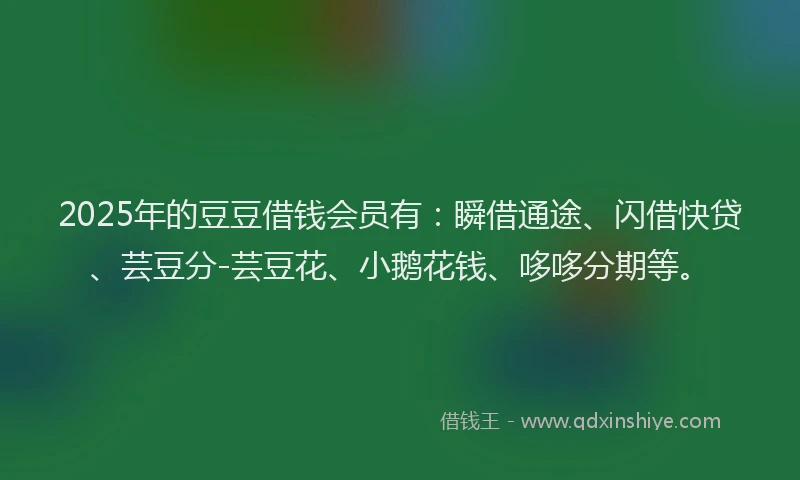 2025年的豆豆借钱会员有：瞬借通途、闪借快贷、芸豆分-芸豆花、小鹅花钱、哆哆分期等。
