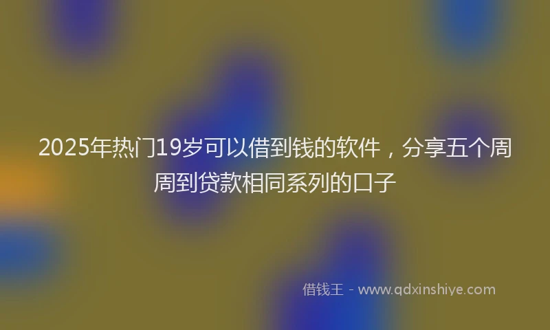 2025年热门19岁可以借到钱的软件，分享五个周周到贷款相同系列的口子