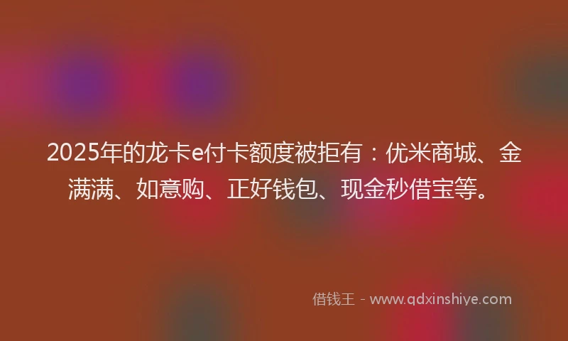2025年的龙卡e付卡额度被拒有：优米商城、金满满、如意购、正好钱包、现金秒借宝等。