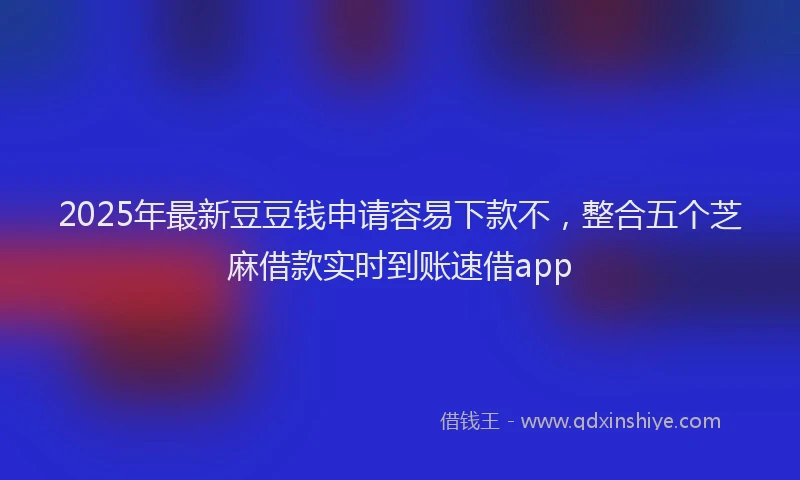2025年最新豆豆钱申请容易下款不，整合五个芝麻借款实时到账速借app