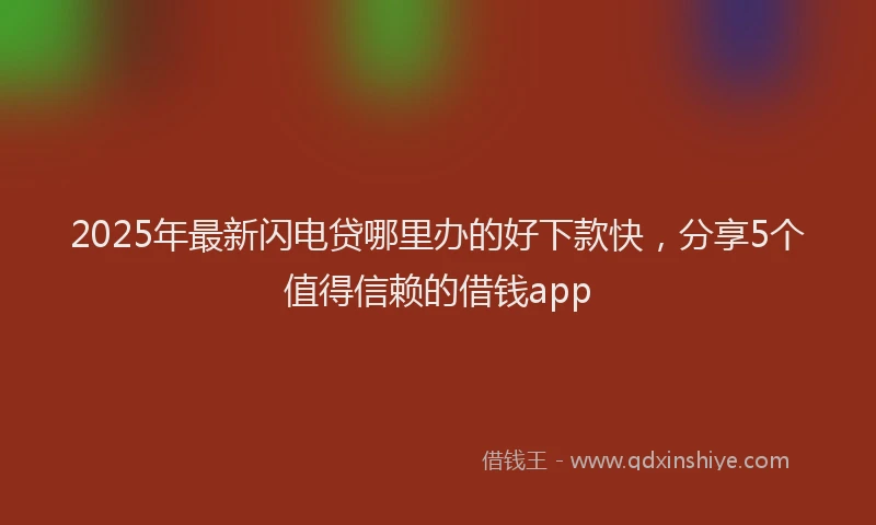 2025年最新闪电贷哪里办的好下款快，分享5个值得信赖的借钱app