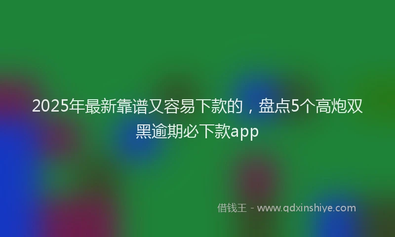 2025年最新靠谱又容易下款的，盘点5个高炮双黑逾期必下款app