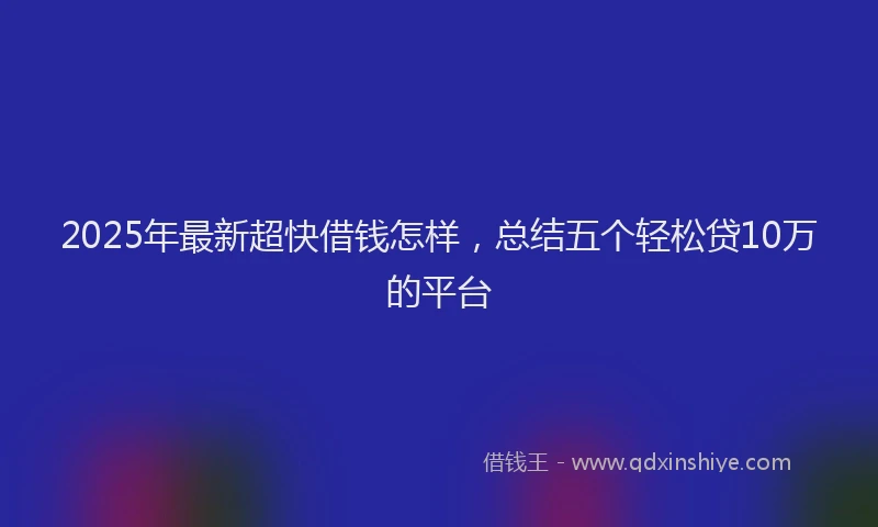 2025年最新超快借钱怎样，总结五个轻松贷10万的平台