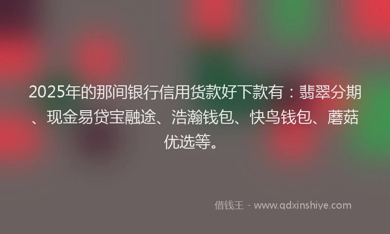 2025年的那间银行信用货款好下款有：翡翠分期、现金易贷宝融途、浩瀚钱包、快鸟钱包、蘑菇优选等。
