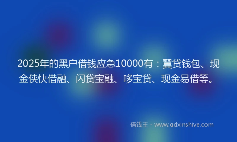 2025年的黑户借钱应急10000有：翼贷钱包、现金侠快借融、闪贷宝融、哆宝贷、现金易借等。