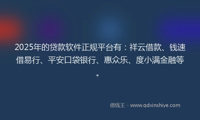 2025年的贷款软件正规平台有：祥云借款、钱速借易行、平安口袋银行、惠众乐、度小满金融等。
