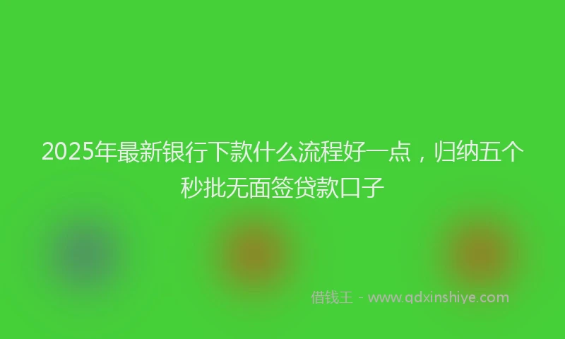 2025年最新银行下款什么流程好一点，归纳五个秒批无面签贷款口子