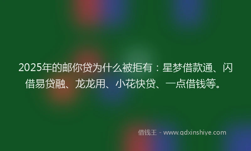 2025年的邮你贷为什么被拒有：星梦借款通、闪借易贷融、龙龙用、小花快贷、一点借钱等。