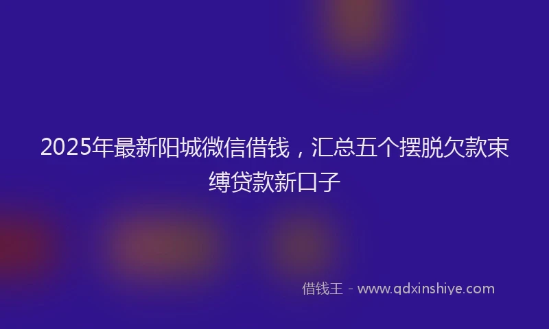 2025年最新阳城微信借钱，汇总五个摆脱欠款束缚贷款新口子