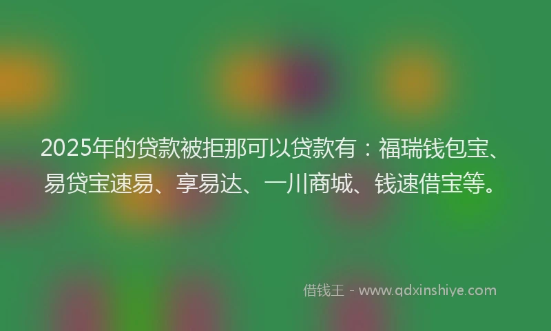 2025年的贷款被拒那可以贷款有：福瑞钱包宝、易贷宝速易、享易达、一川商城、钱速借宝等。
