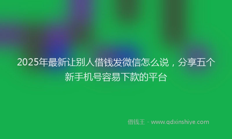 2025年最新让别人借钱发微信怎么说，分享五个新手机号容易下款的平台