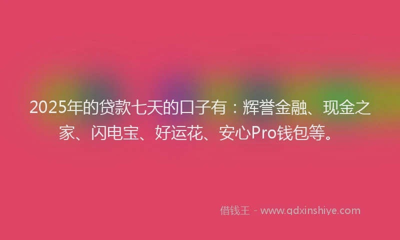 2025年的贷款七天的口子有：辉誉金融、现金之家、闪电宝、好运花、安心Pro钱包等。