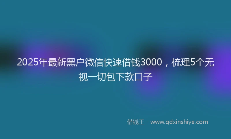 2025年最新黑户微信快速借钱3000，梳理5个无视一切包下款口子