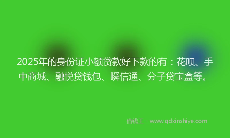 2025年的身份证小额贷款好下款的有：花呗、手中商城、融悦贷钱包、瞬信通、分子贷宝盒等。
