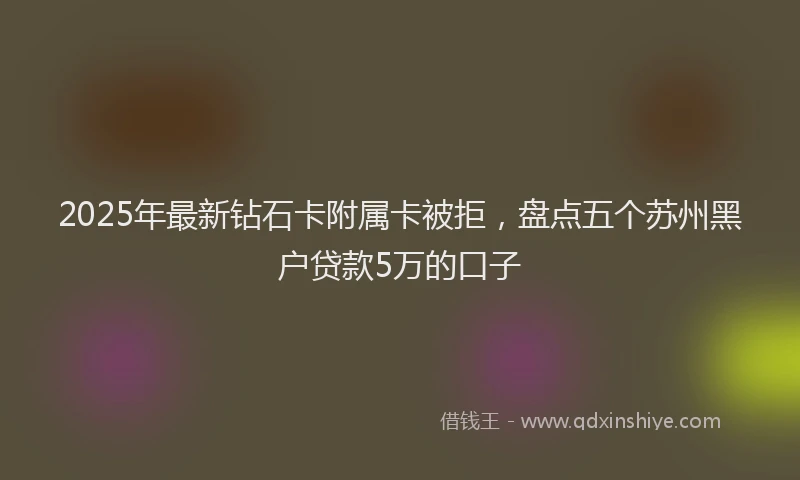 2025年最新钻石卡附属卡被拒，盘点五个苏州黑户贷款5万的口子