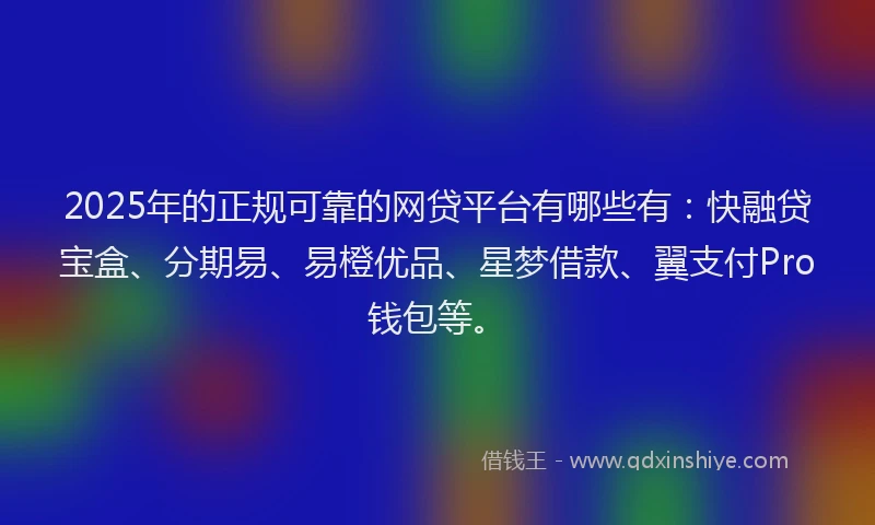 2025年的正规可靠的网贷平台有哪些有：快融贷宝盒、分期易、易橙优品、星梦借款、翼支付Pro钱包等。