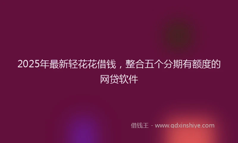 2025年最新轻花花借钱，整合五个分期有额度的网贷软件