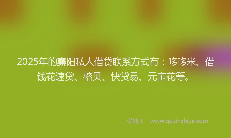 2025年的襄阳私人借贷联系方式有：哆哆米、借钱花速贷、榕贝、快贷易、元宝花等。