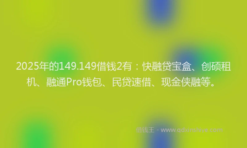 2025年的149.149借钱2有：快融贷宝盒、创硕租机、融通Pro钱包、民贷速借、现金侠融等。