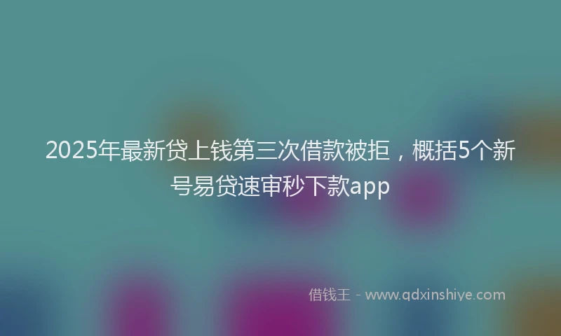 2025年最新贷上钱第三次借款被拒，概括5个新号易贷速审秒下款app