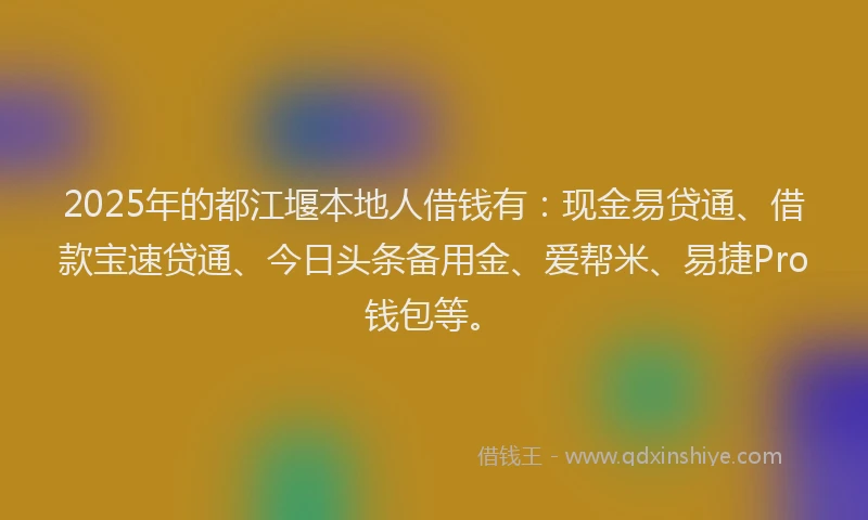 2025年的都江堰本地人借钱有：现金易贷通、借款宝速贷通、今日头条备用金、爱帮米、易捷Pro钱包等。