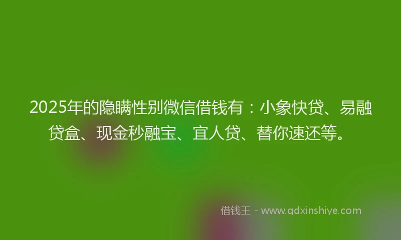 2025年的隐瞒性别微信借钱有：小象快贷、易融贷盒、现金秒融宝、宜人贷、替你速还等。