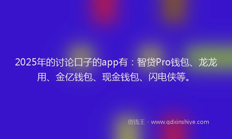 2025年的讨论口子的app有：智贷Pro钱包、龙龙用、金亿钱包、现金钱包、闪电侠等。