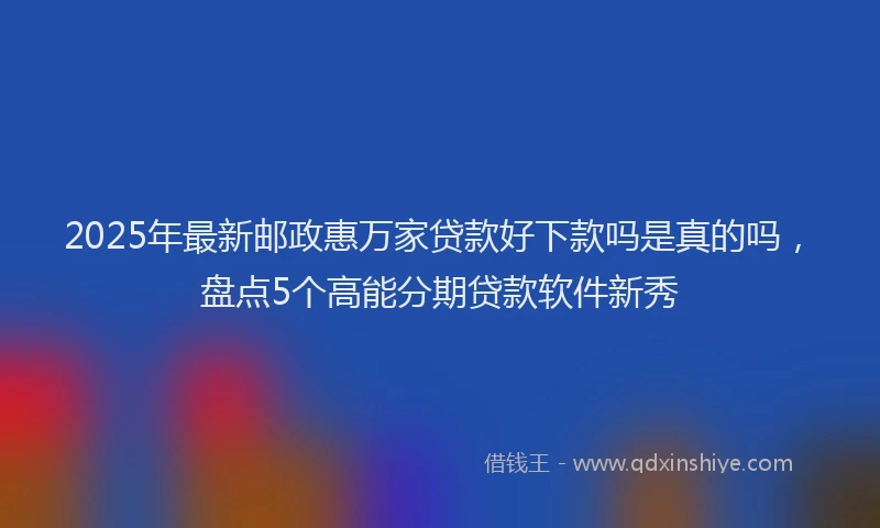 2025年最新邮政惠万家贷款好下款吗是真的吗，盘点5个高能分期贷款软件新秀