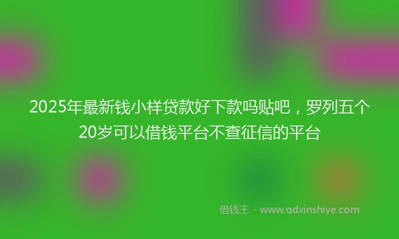 2025年最新钱小样贷款好下款吗贴吧，罗列五个20岁可以借钱平台不查征信的平台