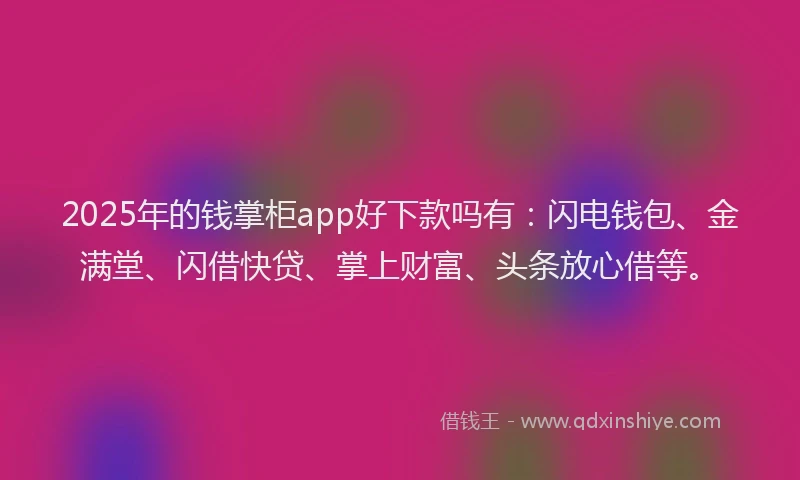 2025年的钱掌柜app好下款吗有：闪电钱包、金满堂、闪借快贷、掌上财富、头条放心借等。