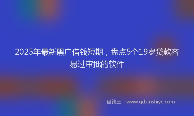 2025年最新黑户借钱短期，盘点5个19岁贷款容易过审批的软件