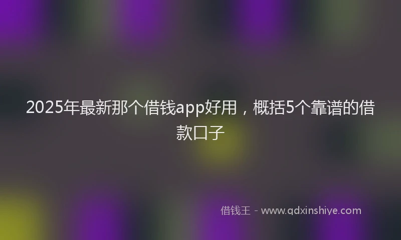 2025年最新那个借钱app好用，概括5个靠谱的借款口子
