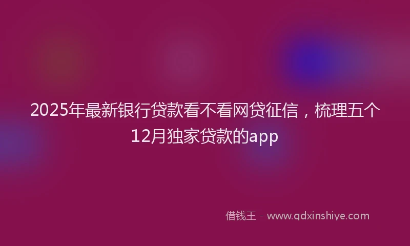 2025年最新银行贷款看不看网贷征信，梳理五个12月独家贷款的app