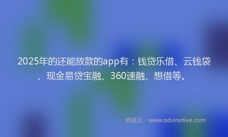 2025年的还能放款的app有：钱贷乐借、云钱袋、现金易贷宝融、360速融、想借等。