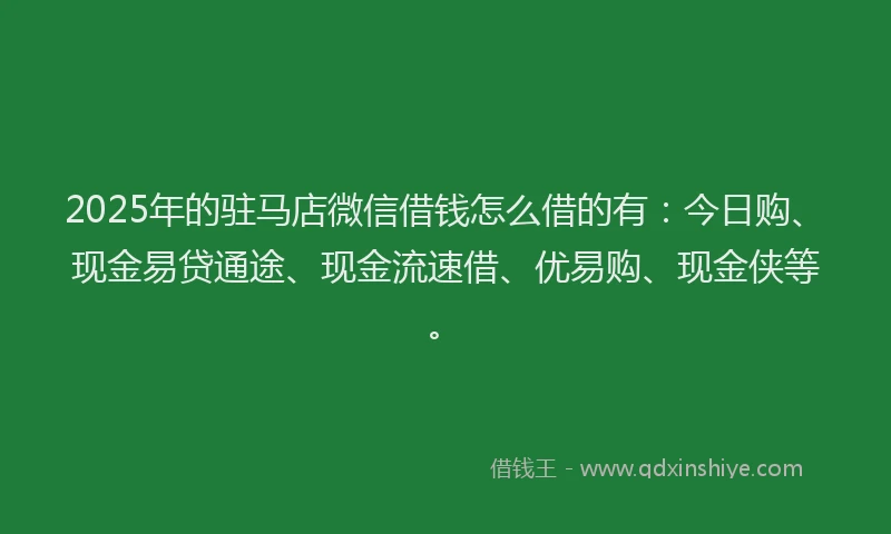 2025年的驻马店微信借钱怎么借的有：今日购、现金易贷通途、现金流速借、优易购、现金侠等。