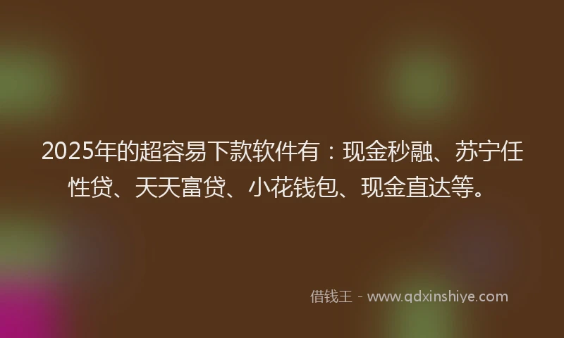 2025年的超容易下款软件有：现金秒融、苏宁任性贷、天天富贷、小花钱包、现金直达等。
