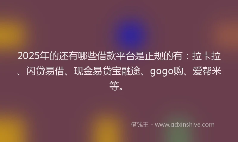 2025年的还有哪些借款平台是正规的有：拉卡拉、闪贷易借、现金易贷宝融途、gogo购、爱帮米等。