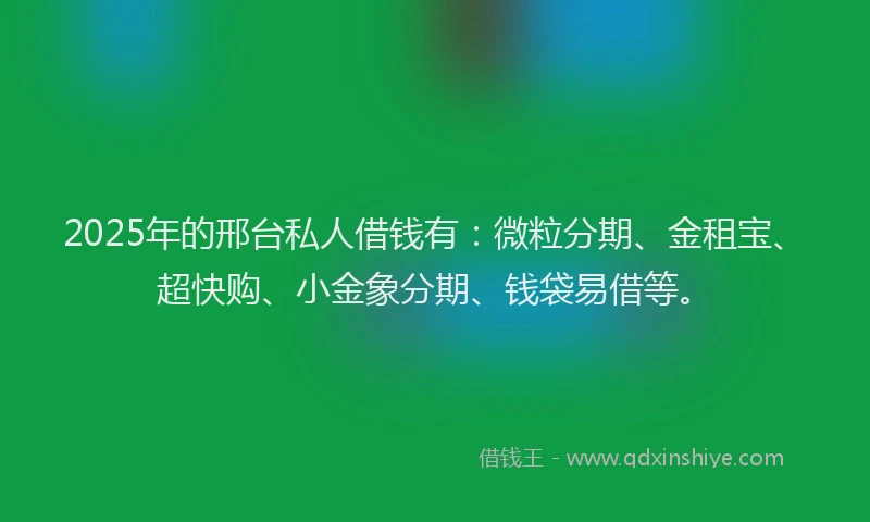 2025年的邢台私人借钱有：微粒分期、金租宝、超快购、小金象分期、钱袋易借等。