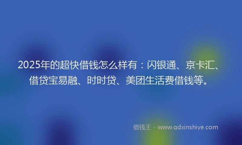 2025年的超快借钱怎么样有：闪银通、京卡汇、借贷宝易融、时时贷、美团生活费借钱等。