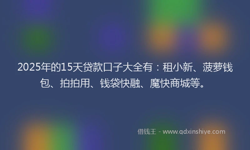 2025年的15天贷款口子大全有：租小新、菠萝钱包、拍拍用、钱袋快融、魔快商城等。