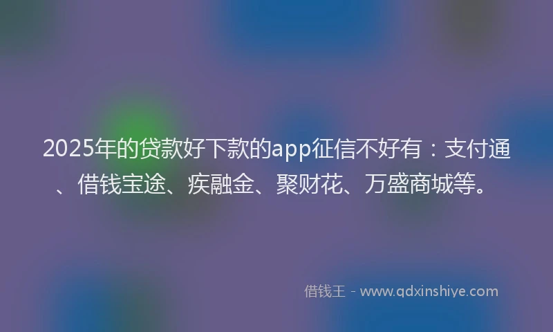 2025年的贷款好下款的app征信不好有：支付通、借钱宝途、疾融金、聚财花、万盛商城等。
