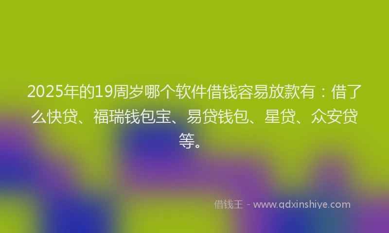 2025年的19周岁哪个软件借钱容易放款有：借了么快贷、福瑞钱包宝、易贷钱包、星贷、众安贷等。