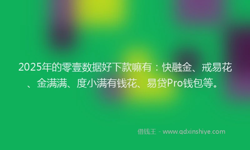 2025年的零壹数据好下款嘛有：快融金、戒易花、金满满、度小满有钱花、易贷Pro钱包等。