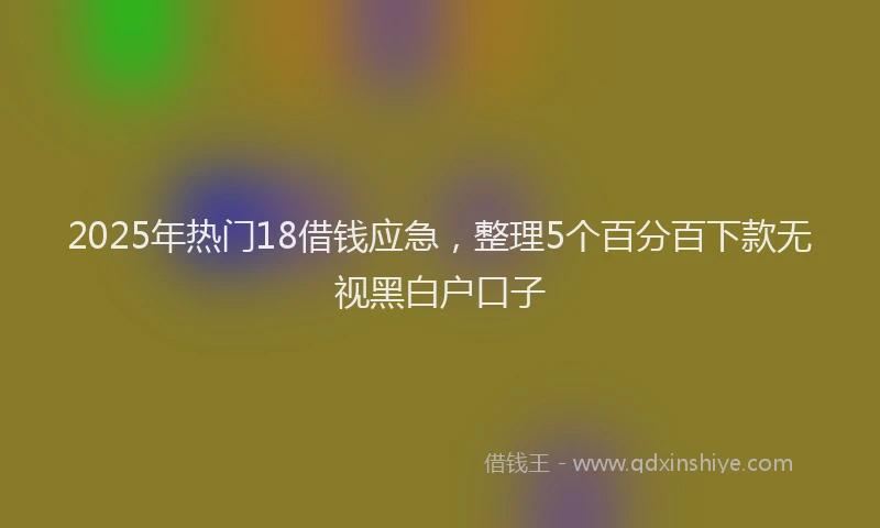2025年热门18借钱应急，整理5个百分百下款无视黑白户口子