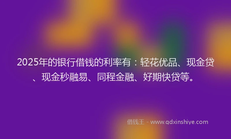 2025年的银行借钱的利率有：轻花优品、现金贷、现金秒融易、同程金融、好期快贷等。