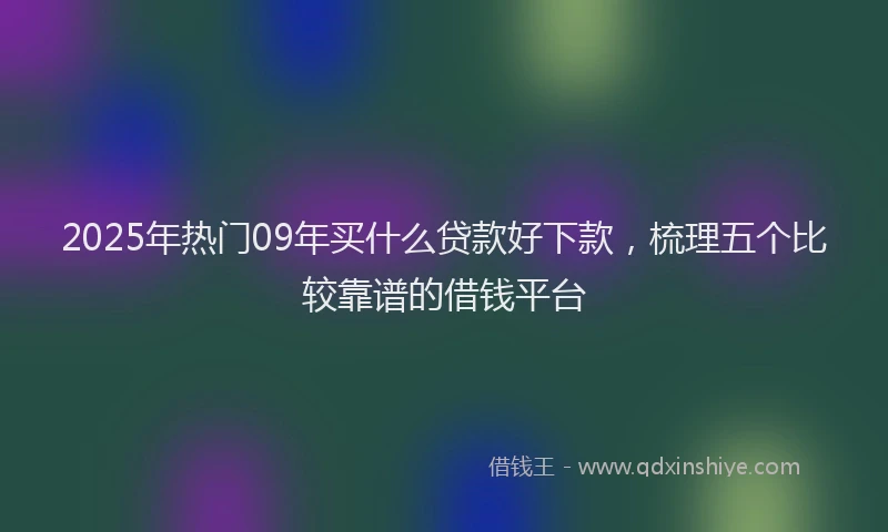 2025年热门09年买什么贷款好下款，梳理五个比较靠谱的借钱平台